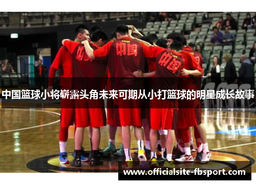 中国篮球小将崭露头角未来可期从小打篮球的明星成长故事