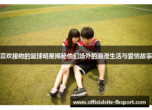 喜欢接吻的篮球明星揭秘他们场外的浪漫生活与爱情故事