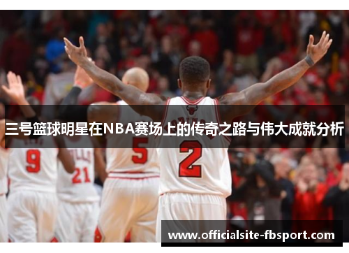三号篮球明星在NBA赛场上的传奇之路与伟大成就分析