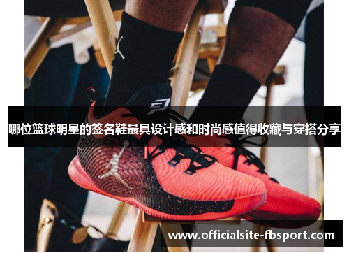 哪位篮球明星的签名鞋最具设计感和时尚感值得收藏与穿搭分享