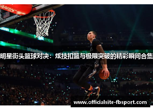 明星街头篮球对决：炫技扣篮与极限突破的精彩瞬间合集