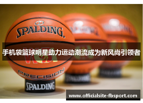 手机袋篮球明星助力运动潮流成为新风尚引领者