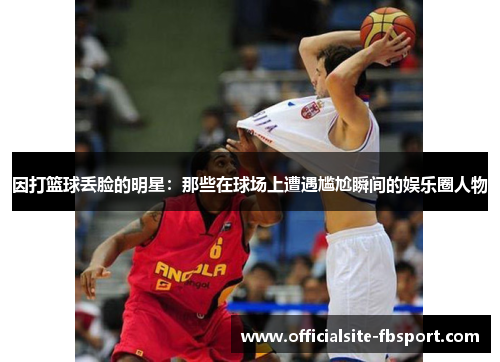 因打篮球丢脸的明星：那些在球场上遭遇尴尬瞬间的娱乐圈人物