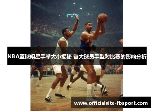 NBA篮球明星手掌大小揭秘 各大球员手型对比赛的影响分析