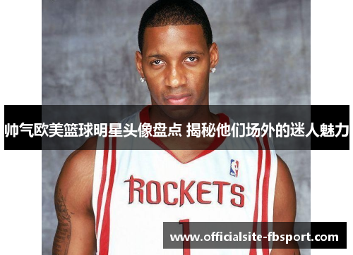 帅气欧美篮球明星头像盘点 揭秘他们场外的迷人魅力