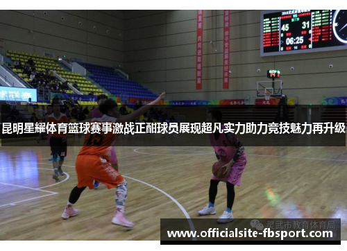 昆明星耀体育篮球赛事激战正酣球员展现超凡实力助力竞技魅力再升级
