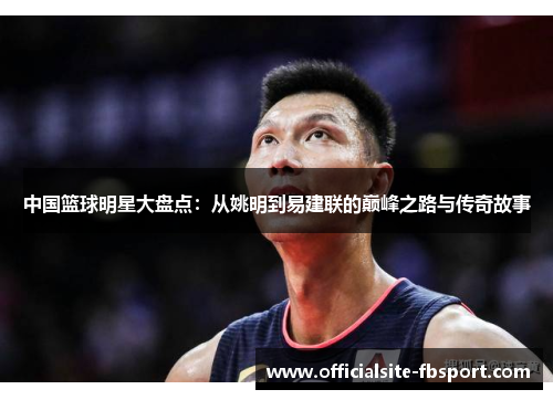 中国篮球明星大盘点：从姚明到易建联的巅峰之路与传奇故事