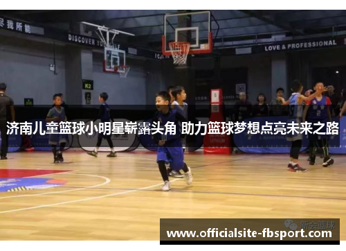 济南儿童篮球小明星崭露头角 助力篮球梦想点亮未来之路