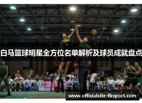 白马篮球明星全方位名单解析及球员成就盘点