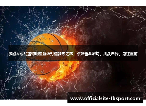 激励人心的篮球明星壁纸打造梦想之路，点燃奋斗激情，挑战自我，勇往直前