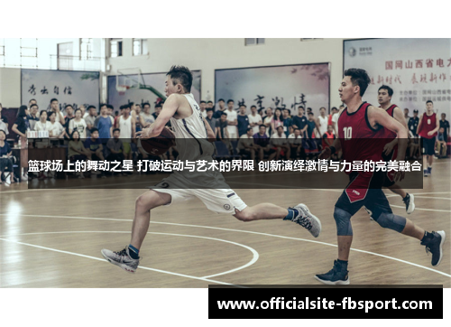 篮球场上的舞动之星 打破运动与艺术的界限 创新演绎激情与力量的完美融合