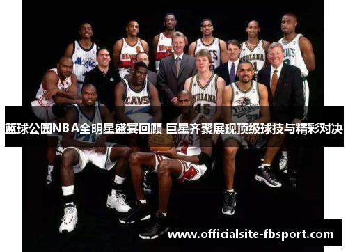 篮球公园NBA全明星盛宴回顾 巨星齐聚展现顶级球技与精彩对决