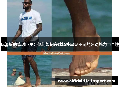 玩滑板的篮球巨星：他们如何在球场外展现不同的运动魅力与个性