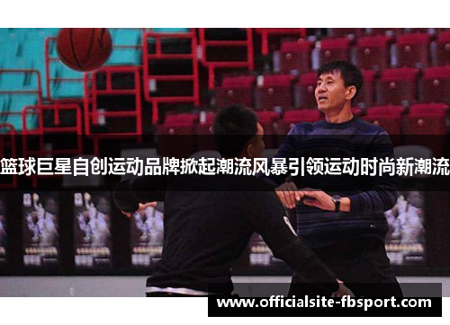 篮球巨星自创运动品牌掀起潮流风暴引领运动时尚新潮流