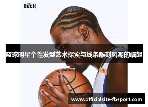 篮球明星个性发型艺术探索与线条雕刻风潮的崛起