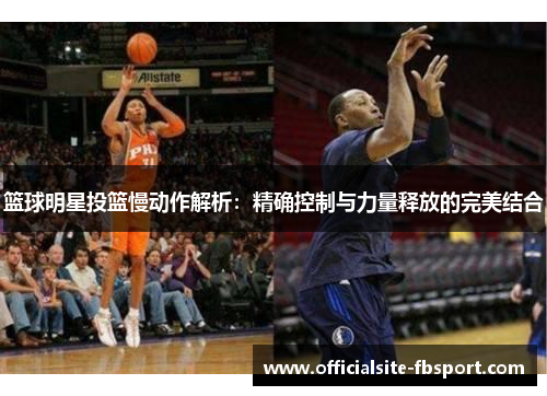 篮球明星投篮慢动作解析：精确控制与力量释放的完美结合