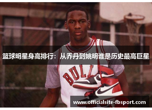篮球明星身高排行：从乔丹到姚明谁是历史最高巨星
