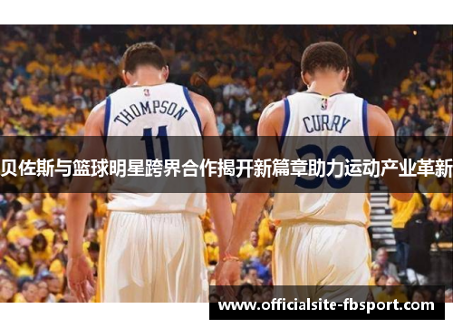 贝佐斯与篮球明星跨界合作揭开新篇章助力运动产业革新