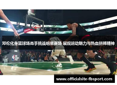 邓伦化身篮球场高手挑战明星赛场 展现运动魅力与热血拼搏精神