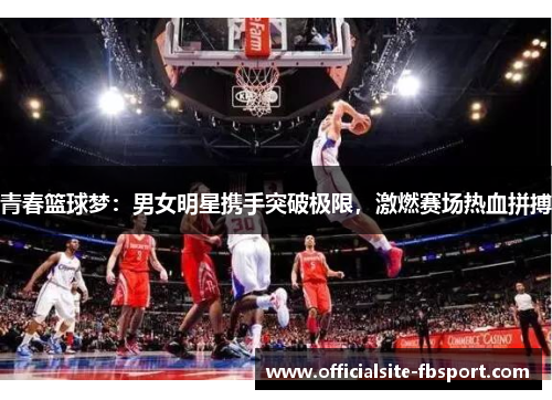青春篮球梦：男女明星携手突破极限，激燃赛场热血拼搏