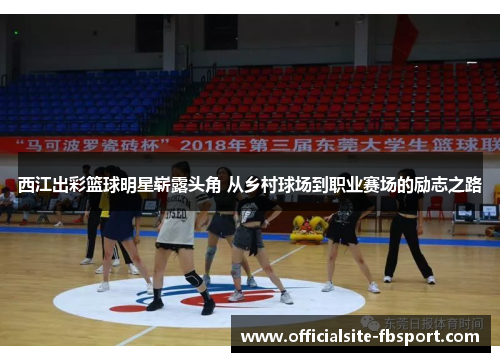 西江出彩篮球明星崭露头角 从乡村球场到职业赛场的励志之路