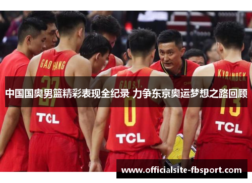 中国国奥男篮精彩表现全纪录 力争东京奥运梦想之路回顾
