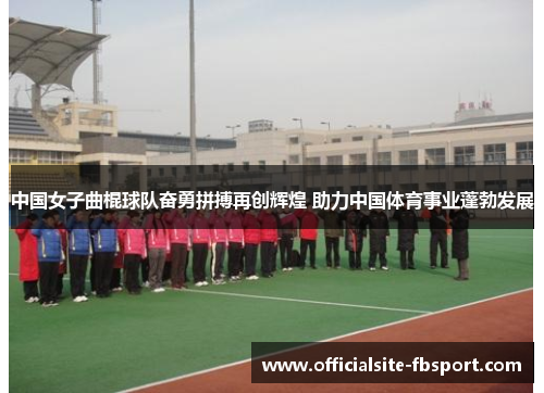 中国女子曲棍球队奋勇拼搏再创辉煌 助力中国体育事业蓬勃发展