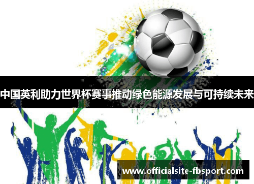 中国英利助力世界杯赛事推动绿色能源发展与可持续未来