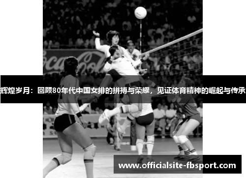 辉煌岁月：回顾80年代中国女排的拼搏与荣耀，见证体育精神的崛起与传承