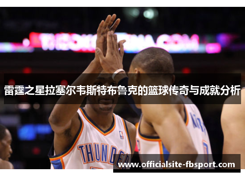 雷霆之星拉塞尔韦斯特布鲁克的篮球传奇与成就分析
