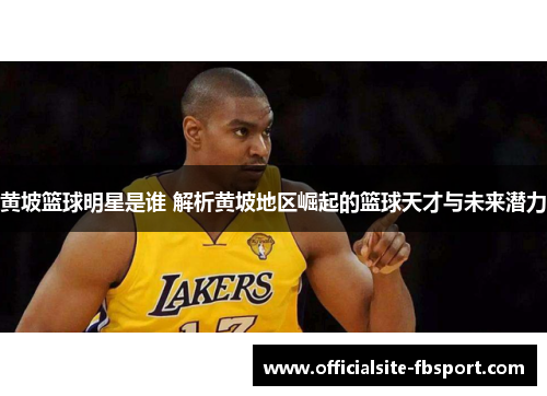 黄坡篮球明星是谁 解析黄坡地区崛起的篮球天才与未来潜力