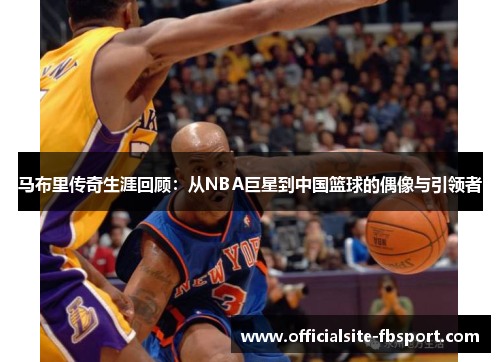 马布里传奇生涯回顾：从NBA巨星到中国篮球的偶像与引领者