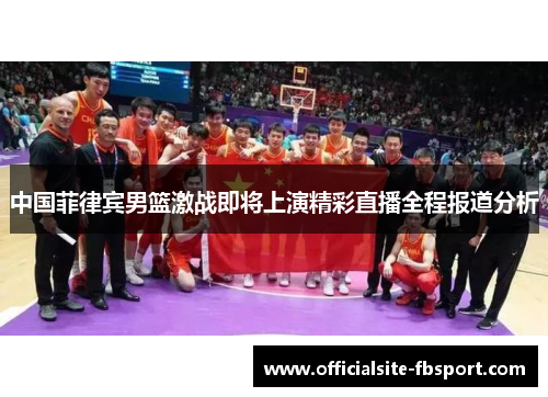 中国菲律宾男篮激战即将上演精彩直播全程报道分析