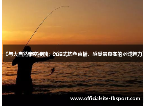 《与大自然亲密接触：沉浸式钓鱼直播，感受最真实的水域魅力》