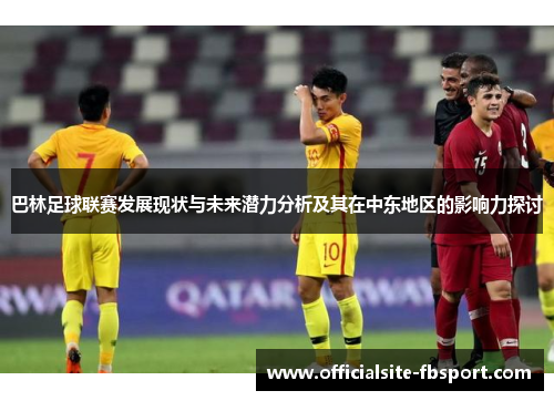 巴林足球联赛发展现状与未来潜力分析及其在中东地区的影响力探讨