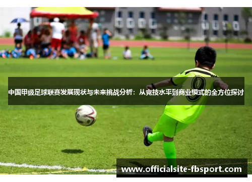 中国甲级足球联赛发展现状与未来挑战分析：从竞技水平到商业模式的全方位探讨
