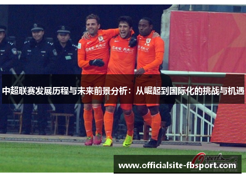中超联赛发展历程与未来前景分析：从崛起到国际化的挑战与机遇
