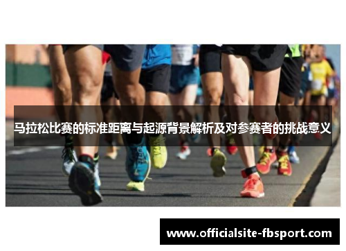 马拉松比赛的标准距离与起源背景解析及对参赛者的挑战意义